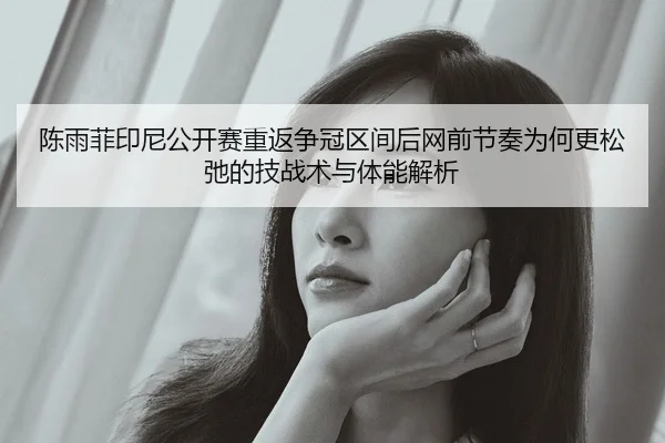 陈雨菲印尼公开赛重返争冠区间后网前节奏为何更松弛的技战术与体能解析