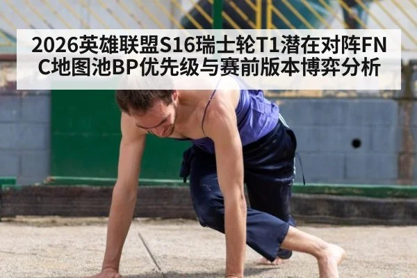 2026英雄联盟S16瑞士轮T1潜在对阵FNC地图池BP优先级与赛前版本博弈分析