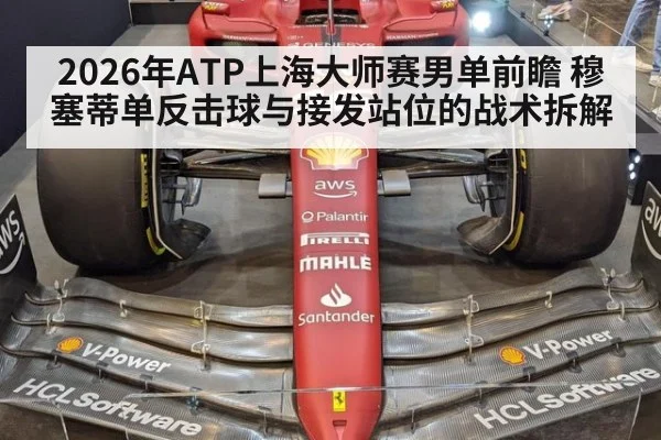 2026年ATP上海大师赛男单前瞻 穆塞蒂单反击球与接发站位的战术拆解