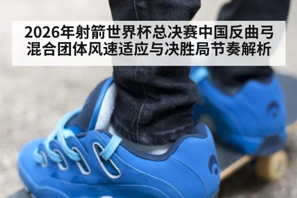 2026年射箭世界杯总决赛中国反曲弓混合团体风速适应与决胜局节奏解析