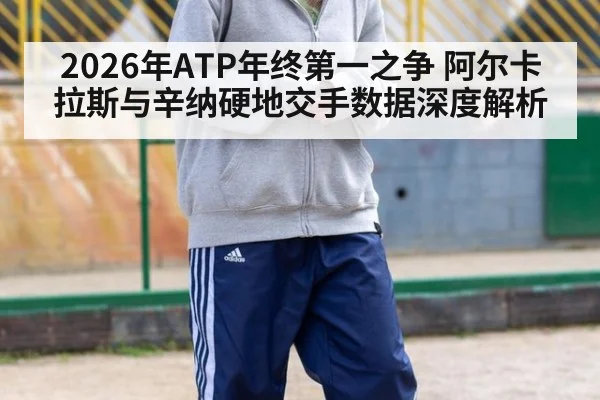 2026年ATP年终第一之争 阿尔卡拉斯与辛纳硬地交手数据深度解析
